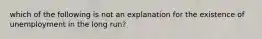 which of the following is not an explanation for the existence of unemployment in the long run?