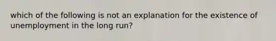 which of the following is not an explanation for the existence of unemployment in the long run?