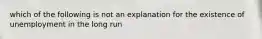 which of the following is not an explanation for the existence of unemployment in the long run