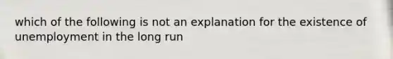 which of the following is not an explanation for the existence of unemployment in the long run