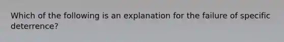 Which of the following is an explanation for the failure of specific deterrence?