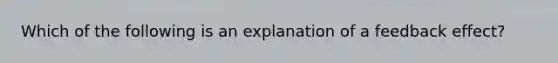 Which of the following is an explanation of a feedback effect​?