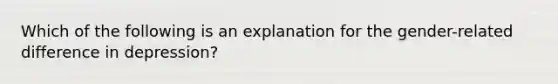 Which of the following is an explanation for the gender-related difference in depression?