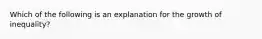 Which of the following is an explanation for the growth of inequality?