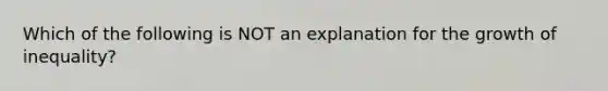 Which of the following is NOT an explanation for the growth of inequality?