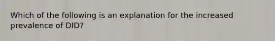 Which of the following is an explanation for the increased prevalence of DID?