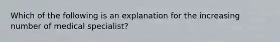 Which of the following is an explanation for the increasing number of medical specialist?