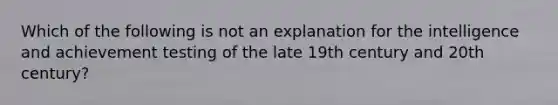 Which of the following is not an explanation for the intelligence and achievement testing of the late 19th century and 20th century?