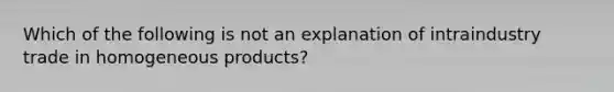 Which of the following is not an explanation of intraindustry trade in homogeneous products?