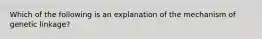 Which of the following is an explanation of the mechanism of genetic linkage?