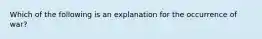 Which of the following is an explanation for the occurrence of war?