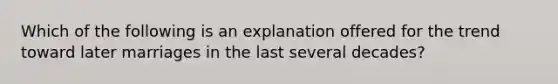 Which of the following is an explanation offered for the trend toward later marriages in the last several decades?