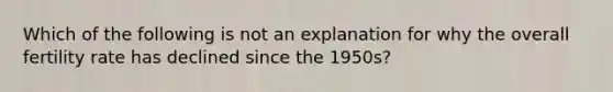 Which of the following is not an explanation for why the overall fertility rate has declined since the 1950s?