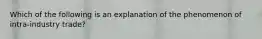 Which of the following is an explanation of the phenomenon of intra-industry trade?