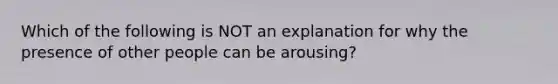 Which of the following is NOT an explanation for why the presence of other people can be arousing?