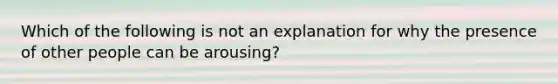 Which of the following is not an explanation for why the presence of other people can be arousing?