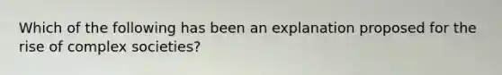 Which of the following has been an explanation proposed for the rise of complex societies?