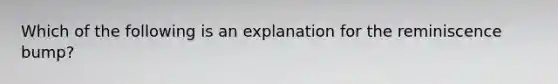 Which of the following is an explanation for the reminiscence bump?