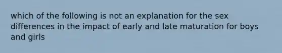 which of the following is not an explanation for the sex differences in the impact of early and late maturation for boys and girls