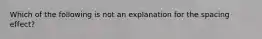 Which of the following is not an explanation for the spacing effect?