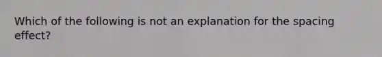 Which of the following is not an explanation for the spacing effect?