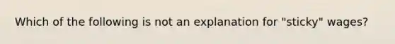 Which of the following is not an explanation for "sticky" wages?