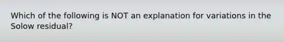 Which of the following is NOT an explanation for variations in the Solow residual?