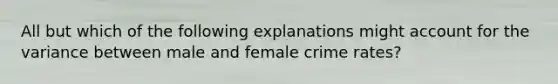 All but which of the following explanations might account for the variance between male and female crime rates?