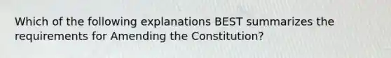 Which of the following explanations BEST summarizes the requirements for Amending the Constitution?