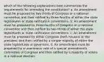 which of the following explanations best summarizes the requirements for amending the constitution? a. An amendment must be proposed by two-thirds of Congress or a national convention and then ratified by three-fourths of either the state legislatures or state ratification conventions. b. An amendment must be proposed by three-fourths of Congress or a national convention and then ratified by two-thirds of either the state legislatures or state ratification conventions. c. An amendment must be proposed by either Congress (both houses) or the president and then ratified by a simple majority of either the state legislatures or governors. d. An amendment must be proposed by a unanimous vote of a special amendments committee of Congress and then ratified by a majority of voters in a national election.