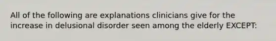 All of the following are explanations clinicians give for the increase in delusional disorder seen among the elderly EXCEPT: