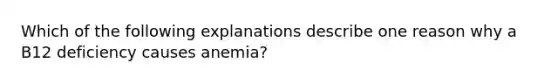 Which of the following explanations describe one reason why a B12 deficiency causes anemia?