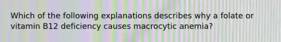 Which of the following explanations describes why a folate or vitamin B12 deficiency causes macrocytic anemia?