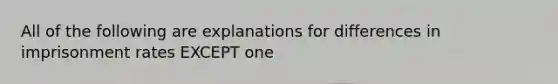 All of the following are explanations for differences in imprisonment rates EXCEPT one