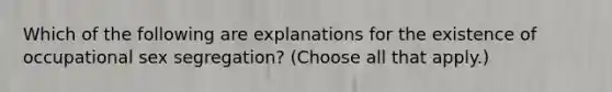 Which of the following are explanations for the existence of occupational sex segregation? (Choose all that apply.)