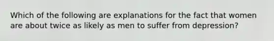 Which of the following are explanations for the fact that women are about twice as likely as men to suffer from depression?