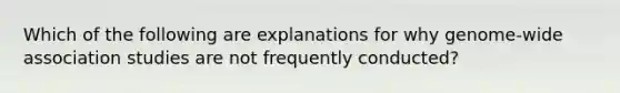 Which of the following are explanations for why genome-wide association studies are not frequently conducted?