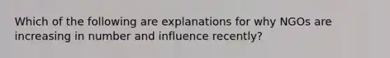 Which of the following are explanations for why NGOs are increasing in number and influence recently?