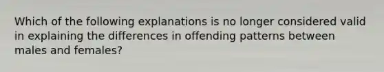 Which of the following explanations is no longer considered valid in explaining the differences in offending patterns between males and females?​