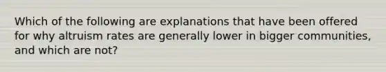 Which of the following are explanations that have been offered for why altruism rates are generally lower in bigger communities, and which are not?