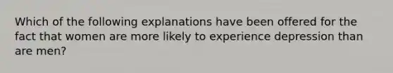 Which of the following explanations have been offered for the fact that women are more likely to experience depression than are men?