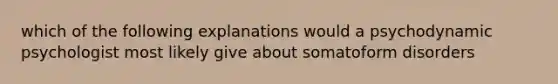 which of the following explanations would a psychodynamic psychologist most likely give about somatoform disorders