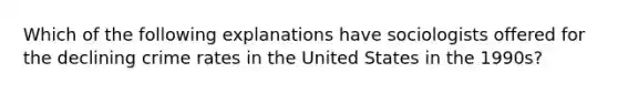 Which of the following explanations have sociologists offered for the declining crime rates in the United States in the 1990s?