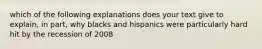 which of the following explanations does your text give to explain, in part, why blacks and hispanics were particularly hard hit by the recession of 2008