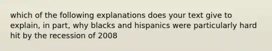 which of the following explanations does your text give to explain, in part, why blacks and hispanics were particularly hard hit by the recession of 2008