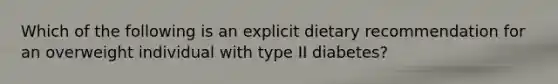 Which of the following is an explicit dietary recommendation for an overweight individual with type II diabetes?