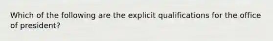 Which of the following are the explicit qualifications for the office of president?