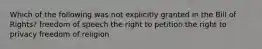 Which of the following was not explicitly granted in the Bill of Rights? freedom of speech the right to petition the right to privacy freedom of religion