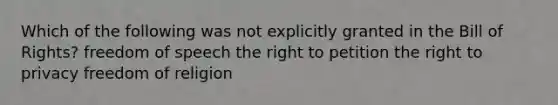 Which of the following was not explicitly granted in the Bill of Rights? freedom of speech the right to petition the right to privacy freedom of religion