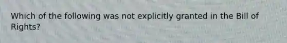 Which of the following was not explicitly granted in the Bill of Rights?